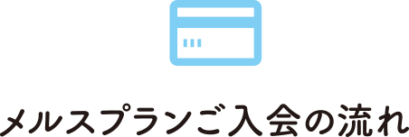 メルスプランご入会の流れ