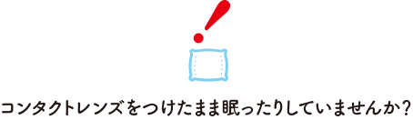 コンタクトレンズをつけたまま眠ったりしていませんか？